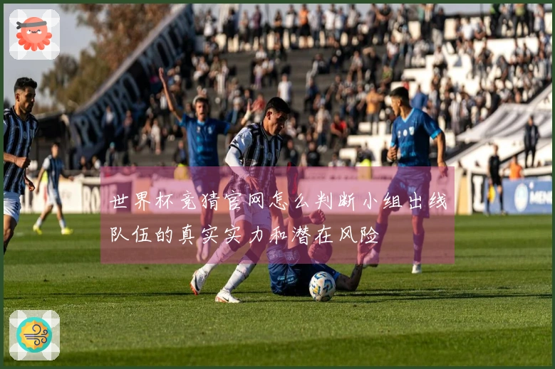 世界杯竞猜官网怎么判断小组出线队伍的真实实力和潜在风险